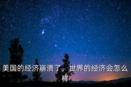 美國(guó)的經(jīng)濟(jì)崩潰了，世界的經(jīng)濟(jì)會(huì)怎么樣