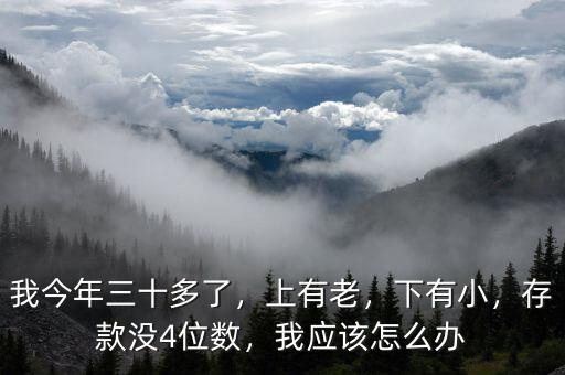 我今年三十多了，上有老，下有小，存款沒4位數(shù)，我應該怎么辦