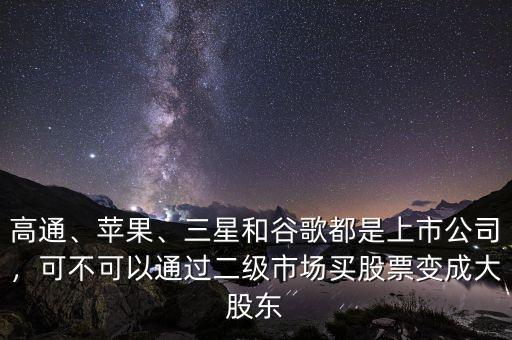高通、蘋果、三星和谷歌都是上市公司，可不可以通過二級市場買股票變成大股東
