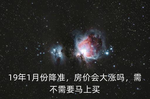 19年1月份降準，房價會大漲嗎，需不需要馬上買