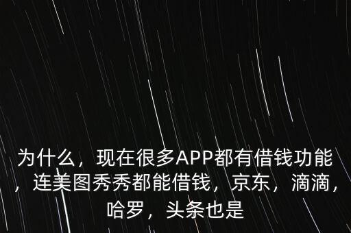 為什么，現(xiàn)在很多APP都有借錢功能，連美圖秀秀都能借錢，京東，滴滴，哈羅，頭條也是