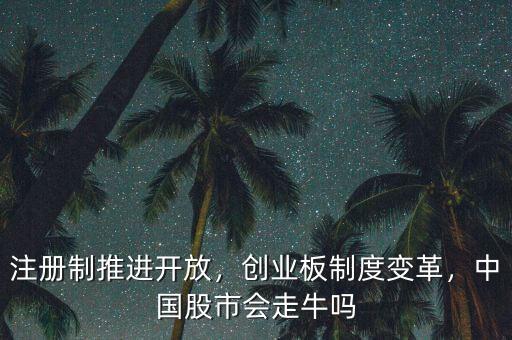 注冊制推進(jìn)開放，創(chuàng)業(yè)板制度變革，中國股市會(huì)走牛嗎