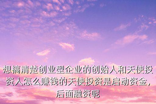 想搞清楚創(chuàng)業(yè)型企業(yè)的創(chuàng)始人和天使投資人怎么賺錢的天使投資是啟動資金，后面融資呢