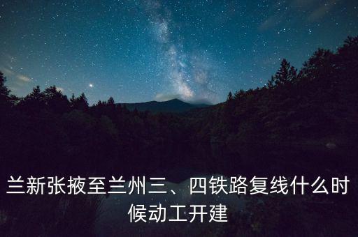 蘭新張掖至蘭州三、四鐵路復線什么時候動工開建