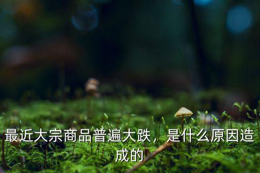最近大宗商品普遍大跌，是什么原因造成的
