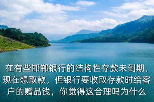 在有些邯鄲銀行的結(jié)構(gòu)性存款未到期，現(xiàn)在想取款，但銀行要收取存款時(shí)給客戶的贈(zèng)品錢，你覺得這合理嗎為什么