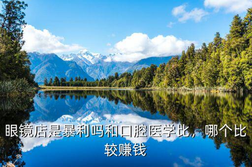 眼鏡店是暴利嗎和口腔醫(yī)學(xué)比，哪個(gè)比較賺錢
