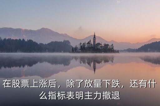 在股票上漲后，除了放量下跌，還有什么指標表明主力撤退