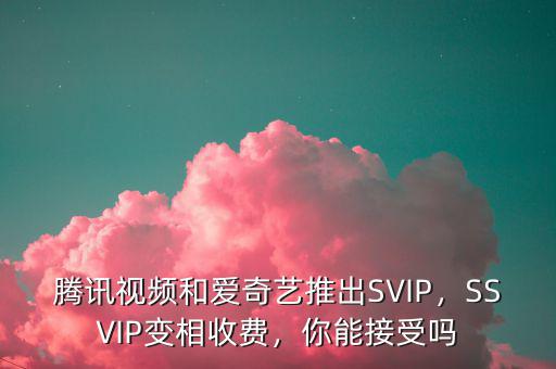 騰訊視頻和愛奇藝推出SVIP，SSVIP變相收費(fèi)，你能接受嗎