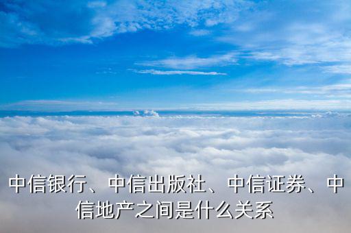 中信銀行、中信出版社、中信證券、中信地產(chǎn)之間是什么關(guān)系