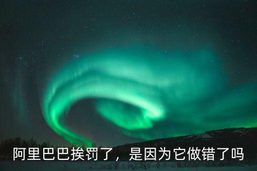 阿里巴巴挨罰了，是因?yàn)樗鲥e(cuò)了嗎