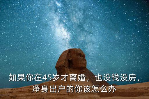 如果你在45歲才離婚，也沒錢沒房，凈身出戶的你該怎么辦
