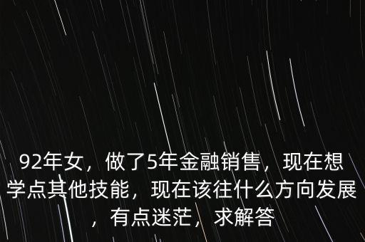 92年女，做了5年金融銷售，現(xiàn)在想學(xué)點(diǎn)其他技能，現(xiàn)在該往什么方向發(fā)展，有點(diǎn)迷茫，求解答
