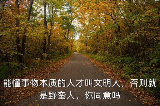 能懂事物本質(zhì)的人才叫文明人，否則就是野蠻人，你同意嗎
