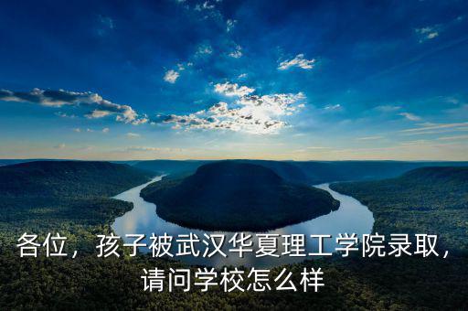 各位，孩子被武漢華夏理工學(xué)院錄取，請(qǐng)問學(xué)校怎么樣