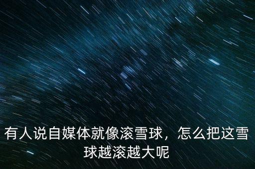 有人說自媒體就像滾雪球，怎么把這雪球越滾越大呢
