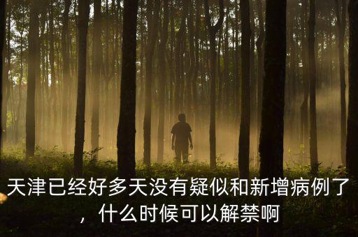 天津已經(jīng)好多天沒有疑似和新增病例了，什么時候可以解禁啊