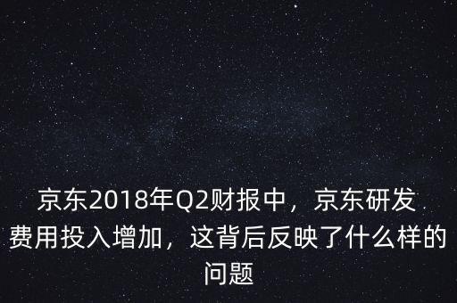 京東2018年Q2財(cái)報(bào)中，京東研發(fā)費(fèi)用投入增加，這背后反映了什么樣的問(wèn)題