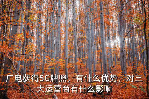 廣電獲得5G牌照，有什么優(yōu)勢，對三大運(yùn)營商有什么影響