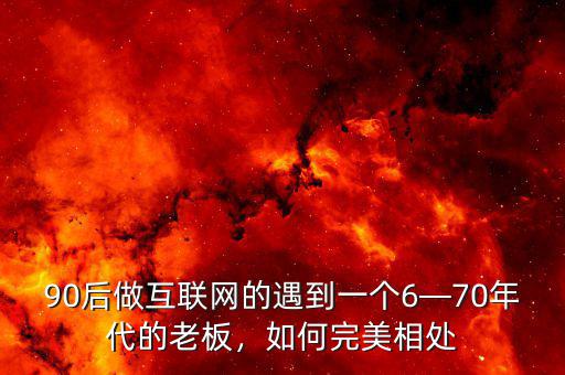 90后做互聯(lián)網(wǎng)的遇到一個6—70年代的老板，如何完美相處