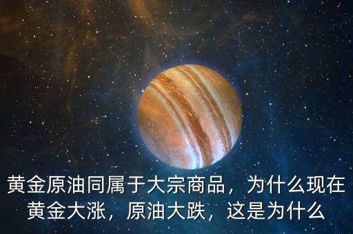 黃金原油同屬于大宗商品，為什么現(xiàn)在黃金大漲，原油大跌，這是為什么