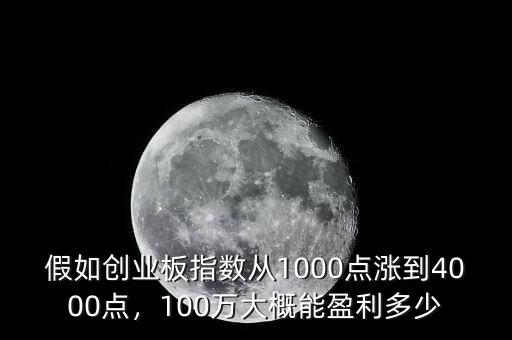 假如創(chuàng)業(yè)板指數(shù)從1000點(diǎn)漲到4000點(diǎn)，100萬大概能盈利多少