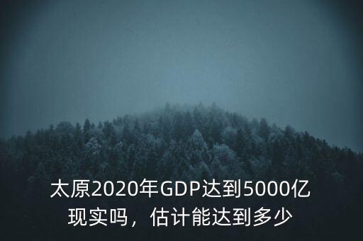 太原2020年GDP達到5000億現(xiàn)實嗎，估計能達到多少