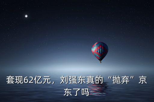 套現(xiàn)62億元，劉強(qiáng)東真的“拋棄”京東了嗎