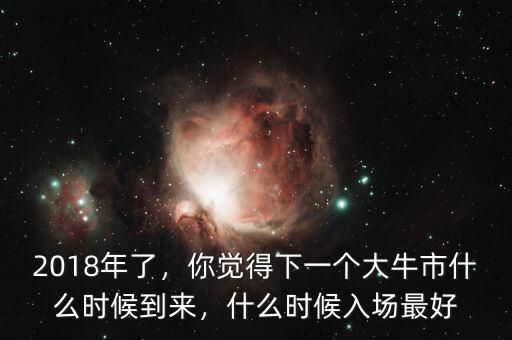 2018年了，你覺得下一個大牛市什么時候到來，什么時候入場最好