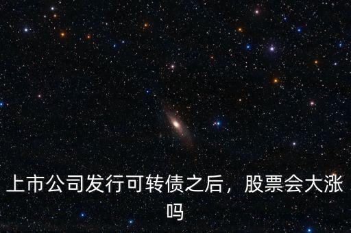 上市公司發(fā)行可轉(zhuǎn)債之后，股票會(huì)大漲嗎