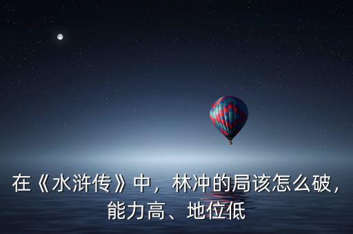 在《水滸傳》中，林沖的局該怎么破，能力高、地位低