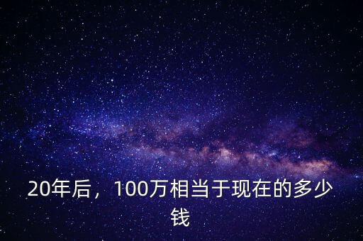 20年后，100萬相當(dāng)于現(xiàn)在的多少錢