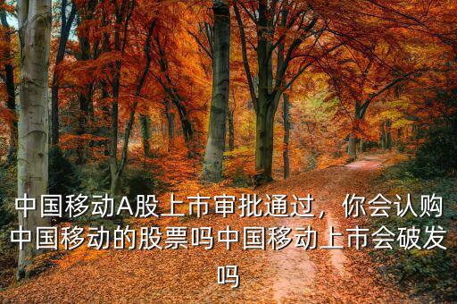 中國移動A股上市審批通過，你會認(rèn)購中國移動的股票嗎中國移動上市會破發(fā)嗎