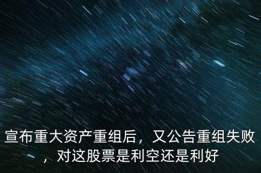 宣布重大資產(chǎn)重組后，又公告重組失敗，對(duì)這股票是利空還是利好