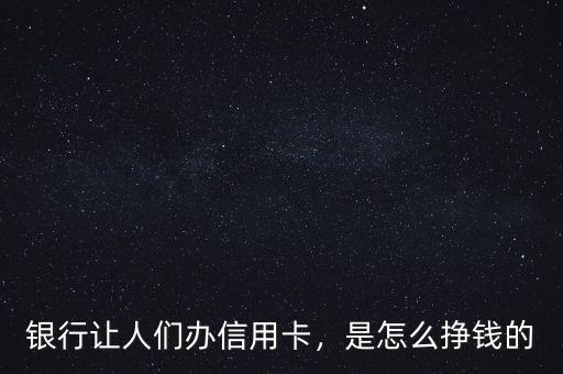 銀行讓人們辦信用卡，是怎么掙錢的
