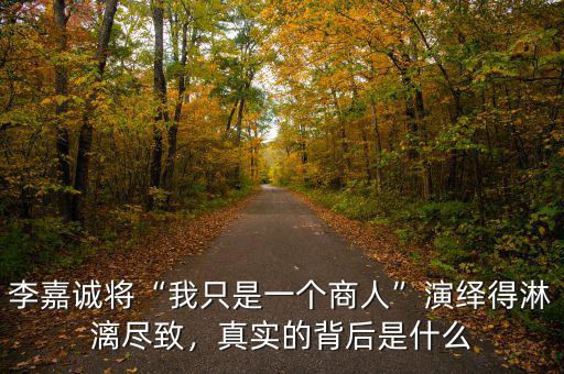 李嘉誠將“我只是一個商人”演繹得淋漓盡致，真實的背后是什么