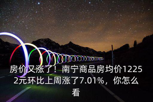 房價又漲了！南寧商品房均價12252元環(huán)比上周漲了7.01%，你怎么看