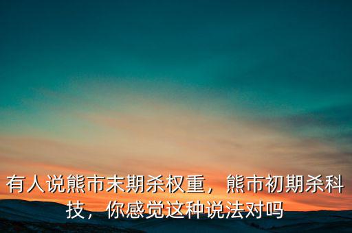有人說(shuō)熊市末期殺權(quán)重，熊市初期殺科技，你感覺(jué)這種說(shuō)法對(duì)嗎