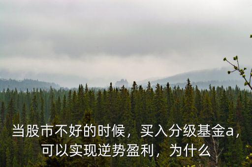 當(dāng)股市不好的時候，買入分級基金a，可以實現(xiàn)逆勢盈利，為什么
