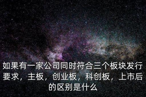 如果有一家公司同時(shí)符合三個(gè)板塊發(fā)行要求，主板，創(chuàng)業(yè)板，科創(chuàng)板，上市后的區(qū)別是什么