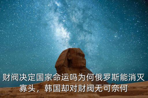 財(cái)閥決定國(guó)家命運(yùn)嗎為何俄羅斯能消滅寡頭，韓國(guó)卻對(duì)財(cái)閥無(wú)可奈何