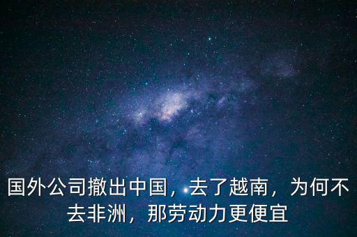 國外公司撤出中國，去了越南，為何不去非洲，那勞動力更便宜