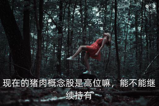 現(xiàn)在的豬肉概念股是高位嘛，能不能繼續(xù)持有
