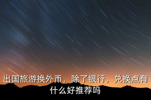 出國旅游換外幣，除了銀行，兌換點有什么好推薦嗎