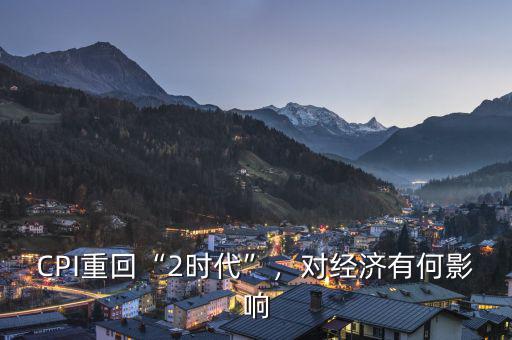 CPI重回“2時(shí)代”，對(duì)經(jīng)濟(jì)有何影響