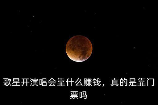 歌星開演唱會(huì)靠什么賺錢，真的是靠門票嗎