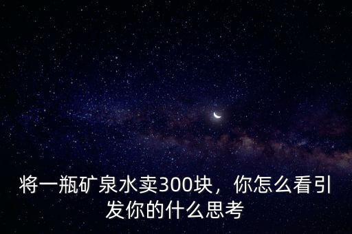 將一瓶礦泉水賣300塊，你怎么看引發(fā)你的什么思考