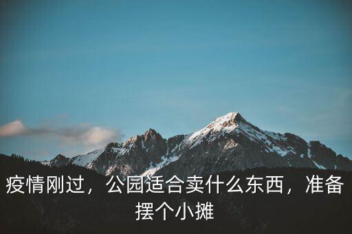 疫情剛過，公園適合賣什么東西，準備擺個小攤