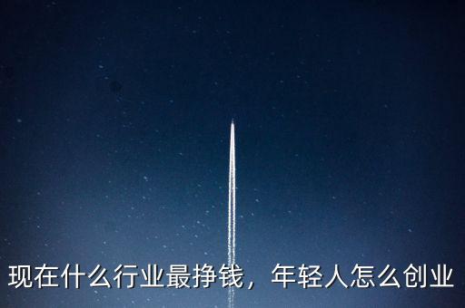 現(xiàn)在什么行業(yè)最掙錢，年輕人怎么創(chuàng)業(yè)