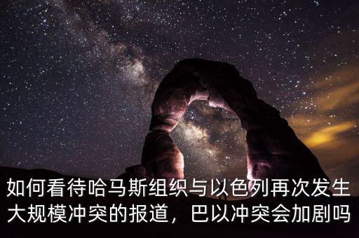 如何看待哈馬斯組織與以色列再次發(fā)生大規(guī)模沖突的報(bào)道，巴以沖突會(huì)加劇嗎